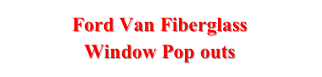 Ford Van Fiberglass 
Window Pop outs